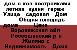 дом с хоз.постройками,летняя  кухня, гараж › Улица ­ садовая › Дом ­ 11 › Общая площадь дома ­ 80 › Цена ­ 700 000 - Воронежская обл., Россошанский р-н, Жилино с. Недвижимость » Дома, коттеджи, дачи продажа   . Воронежская обл.